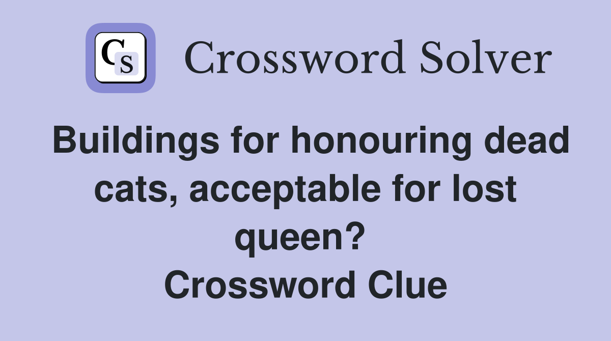 Buildings for honouring dead cats, acceptable for lost queen?  Crossword Clue
