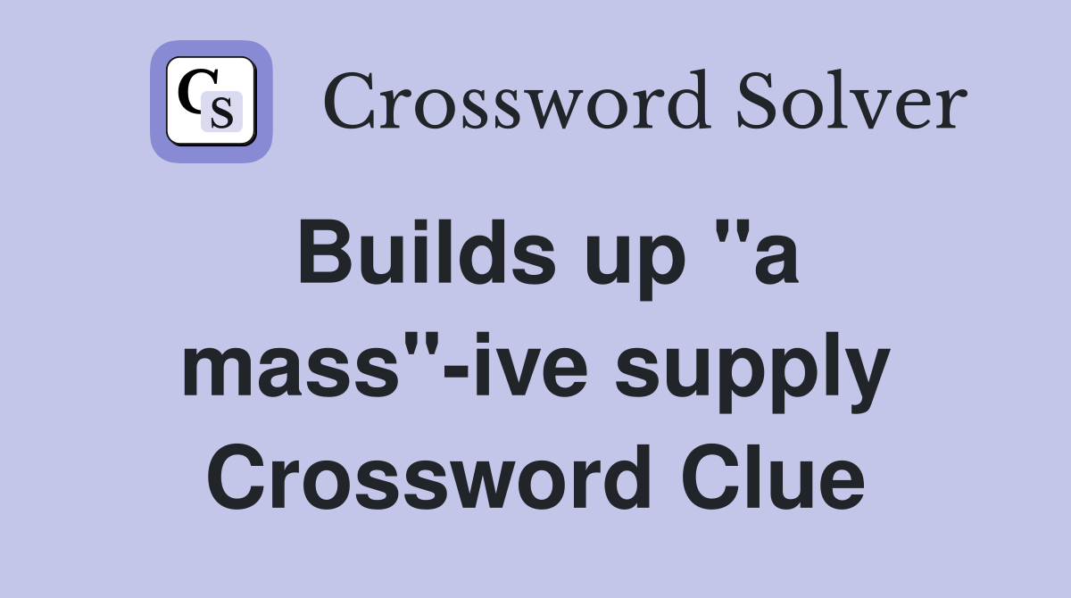 Builds up ''a mass''-ive supply Crossword Clue