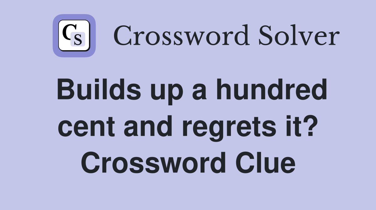 Builds up a hundred cent and regrets it? Crossword Clue