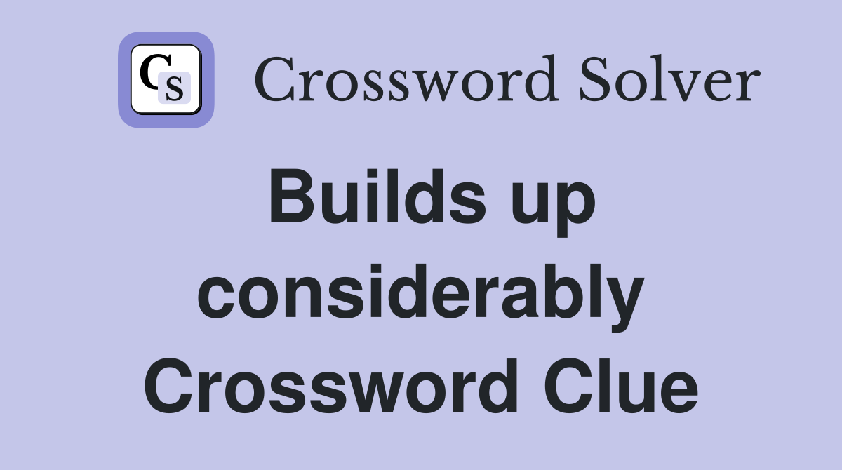 Builds up considerably Crossword Clue