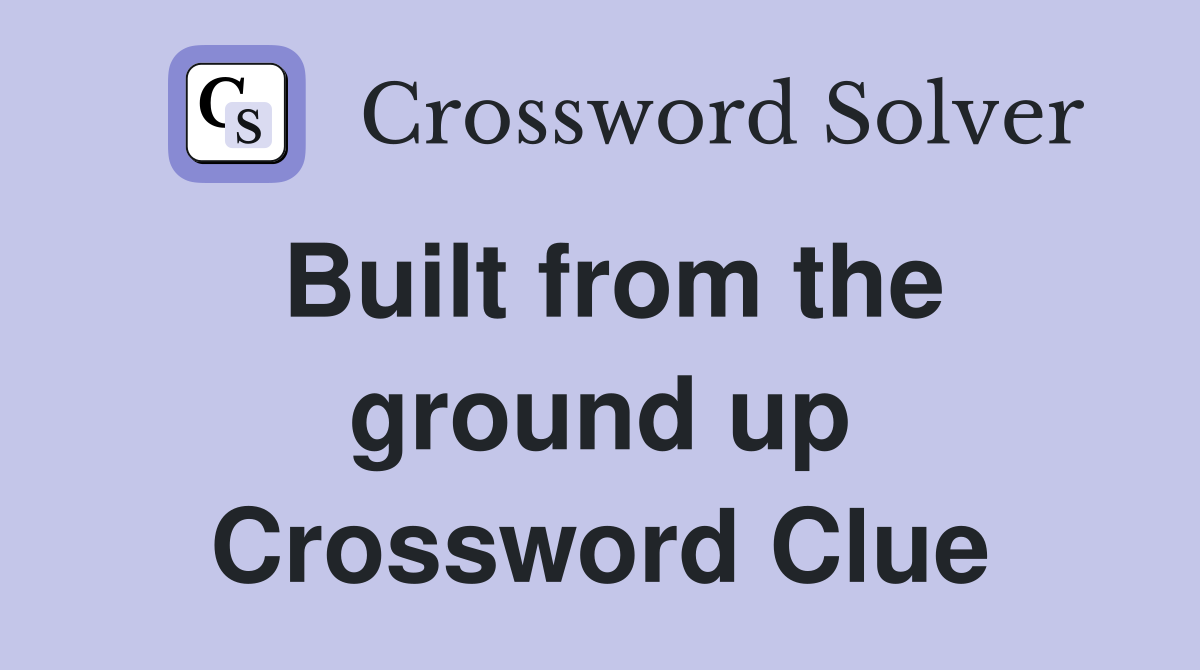 Built from the ground up Crossword Clue