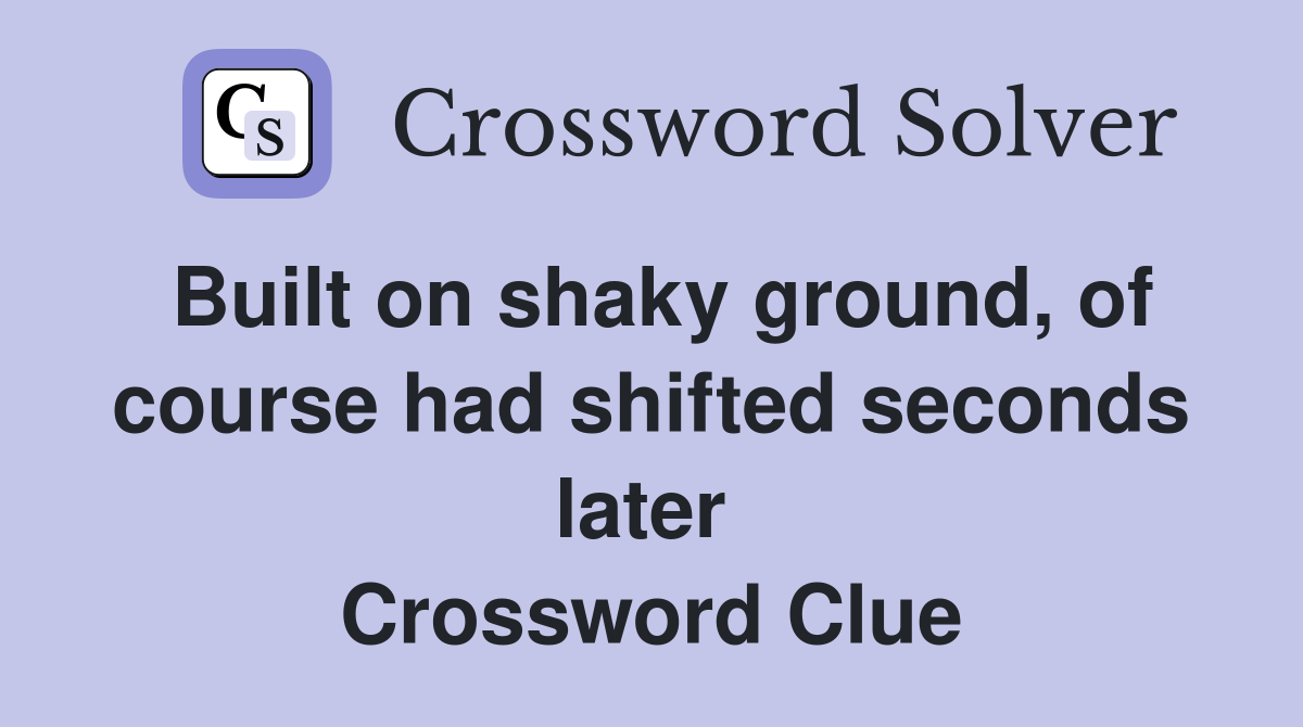 Built on shaky ground, of course had shifted seconds later  Crossword Clue