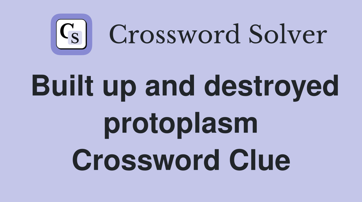 Built up and destroyed protoplasm Crossword Clue