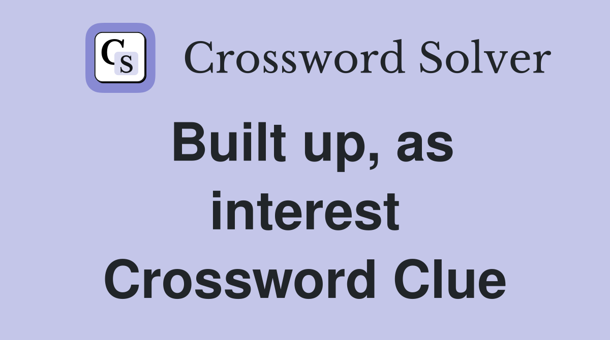 Built up, as interest Crossword Clue