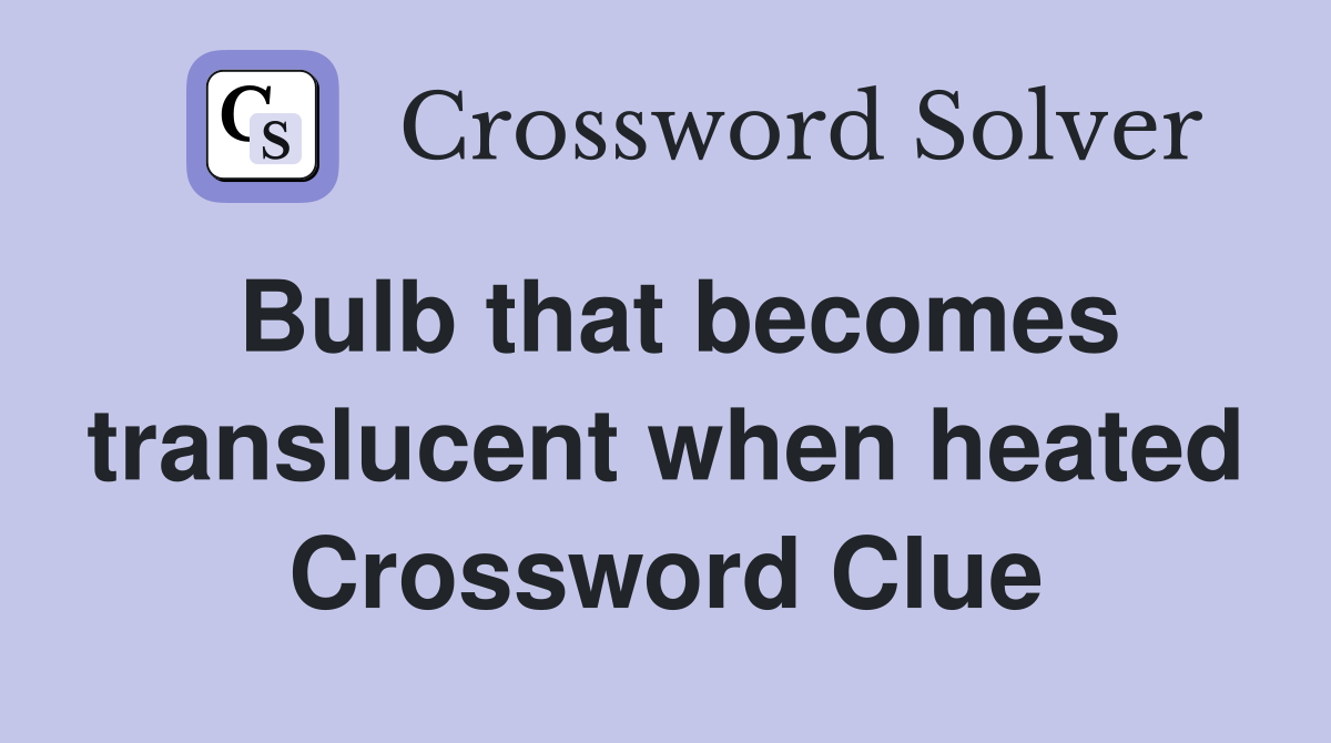 Bulb that becomes translucent when heated Crossword Clue