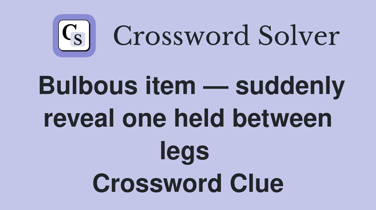 Bulbous item — suddenly reveal one held between legs  Crossword Clue