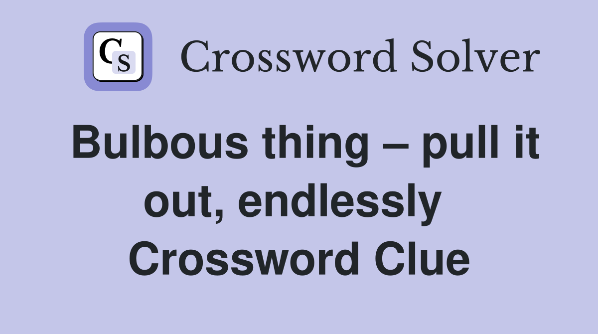 Bulbous thing – pull it out, endlessly  Crossword Clue