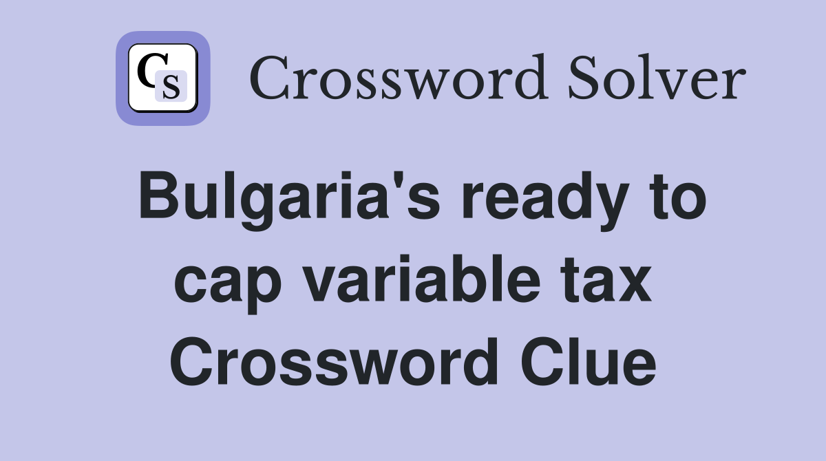 Bulgaria's ready to cap variable tax Crossword Clue