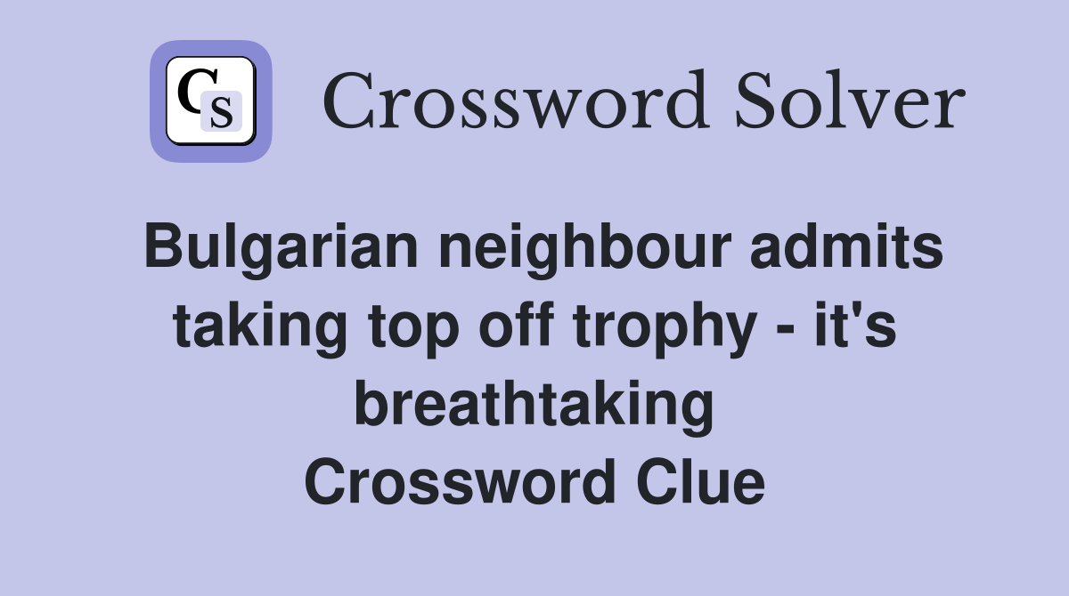 Bulgarian neighbour admits taking top off trophy - it's breathtaking Crossword Clue