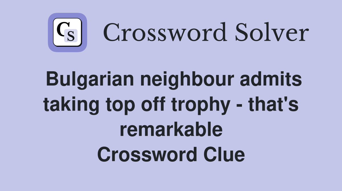 Bulgarian neighbour admits taking top off trophy - that's remarkable Crossword Clue