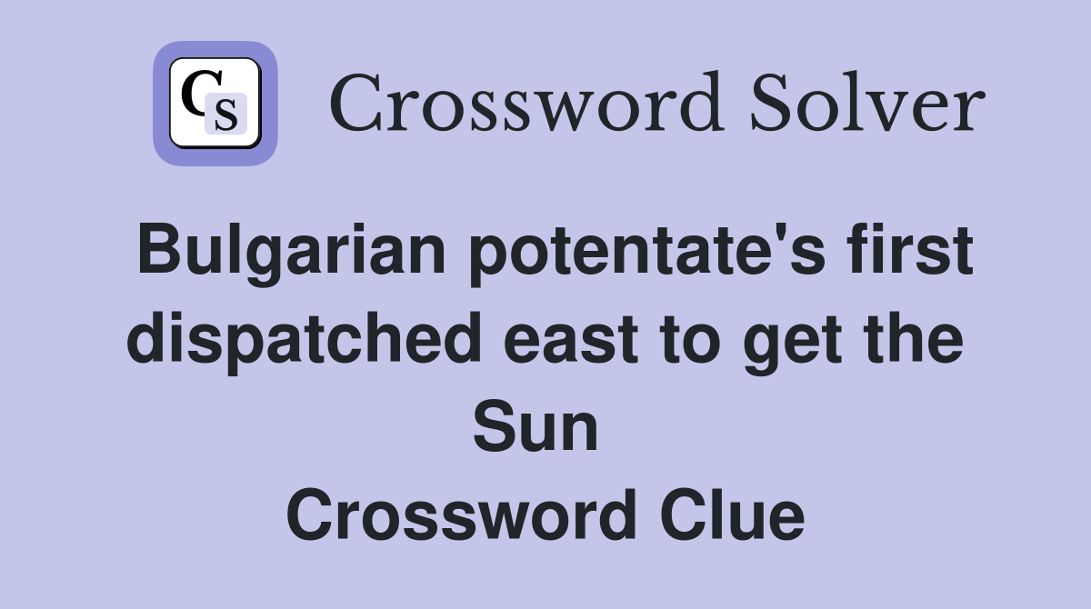 Bulgarian potentate's first dispatched east to get the Sun  Crossword Clue