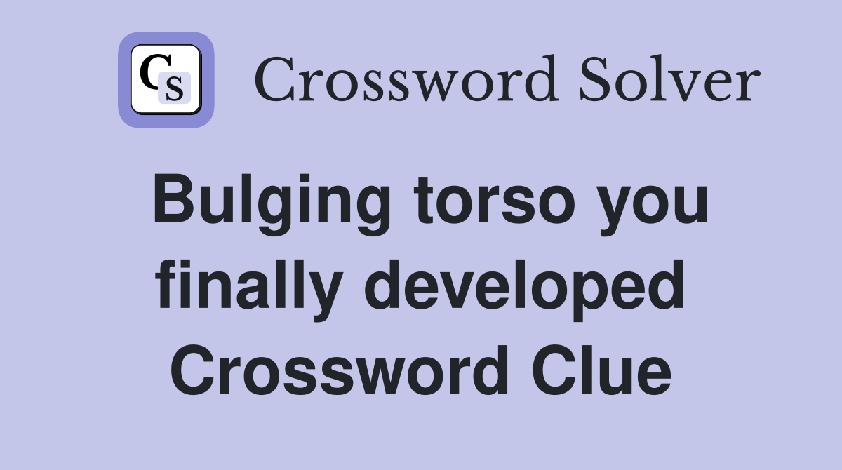 Bulging torso you finally developed Crossword Clue