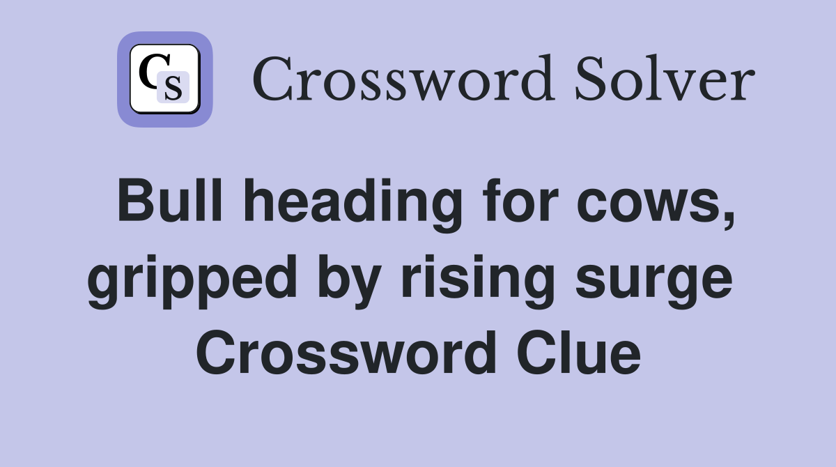 Bull heading for cows, gripped by rising surge  Crossword Clue