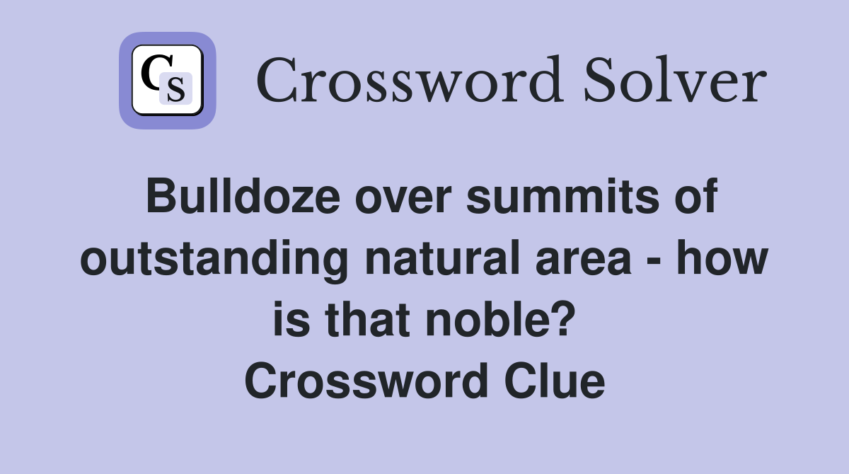 Bulldoze over summits of outstanding natural area - how is that noble? Crossword Clue