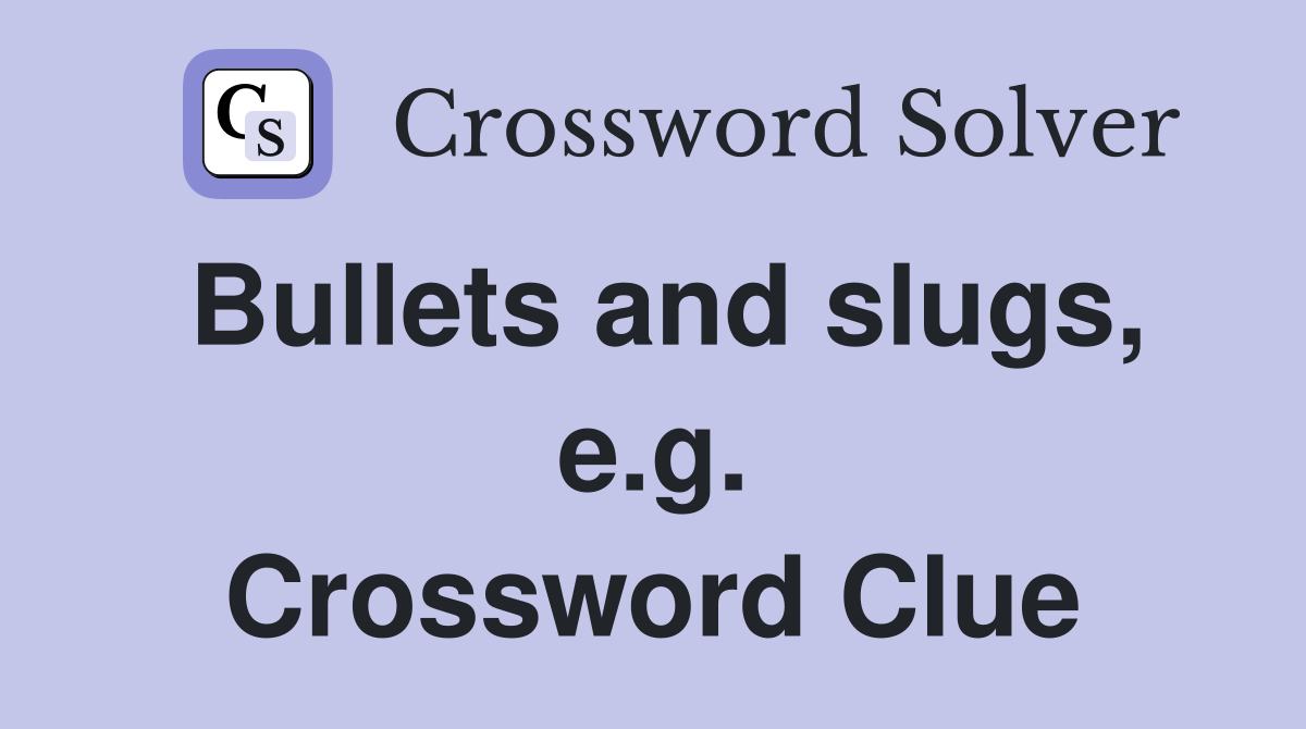 Bullets and slugs, e.g. Crossword Clue