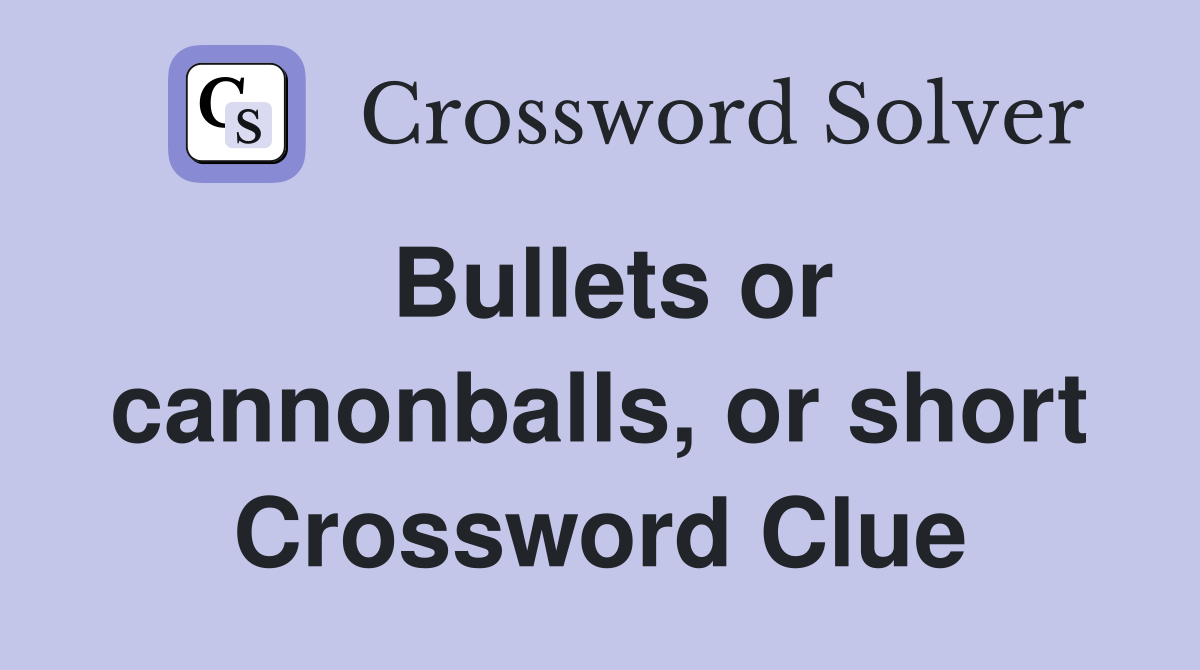 Bullets or cannonballs, or short Crossword Clue