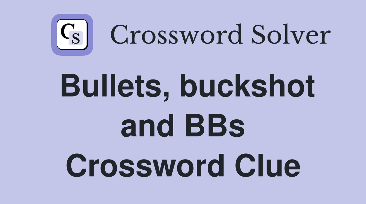 Bullets, buckshot and BBs Crossword Clue