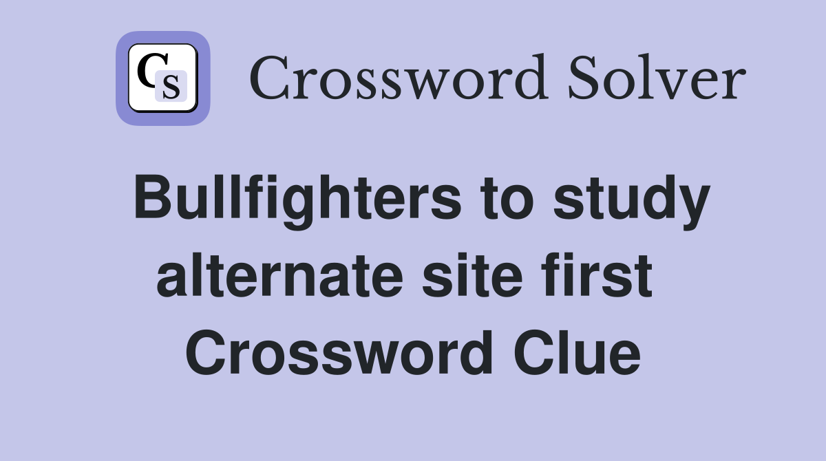 Bullfighters to study alternate site first  Crossword Clue