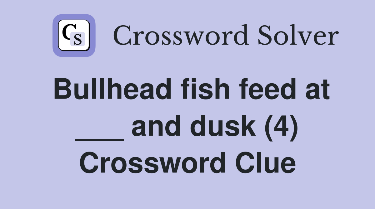 Bullhead fish feed at ___ and dusk (4) Crossword Clue