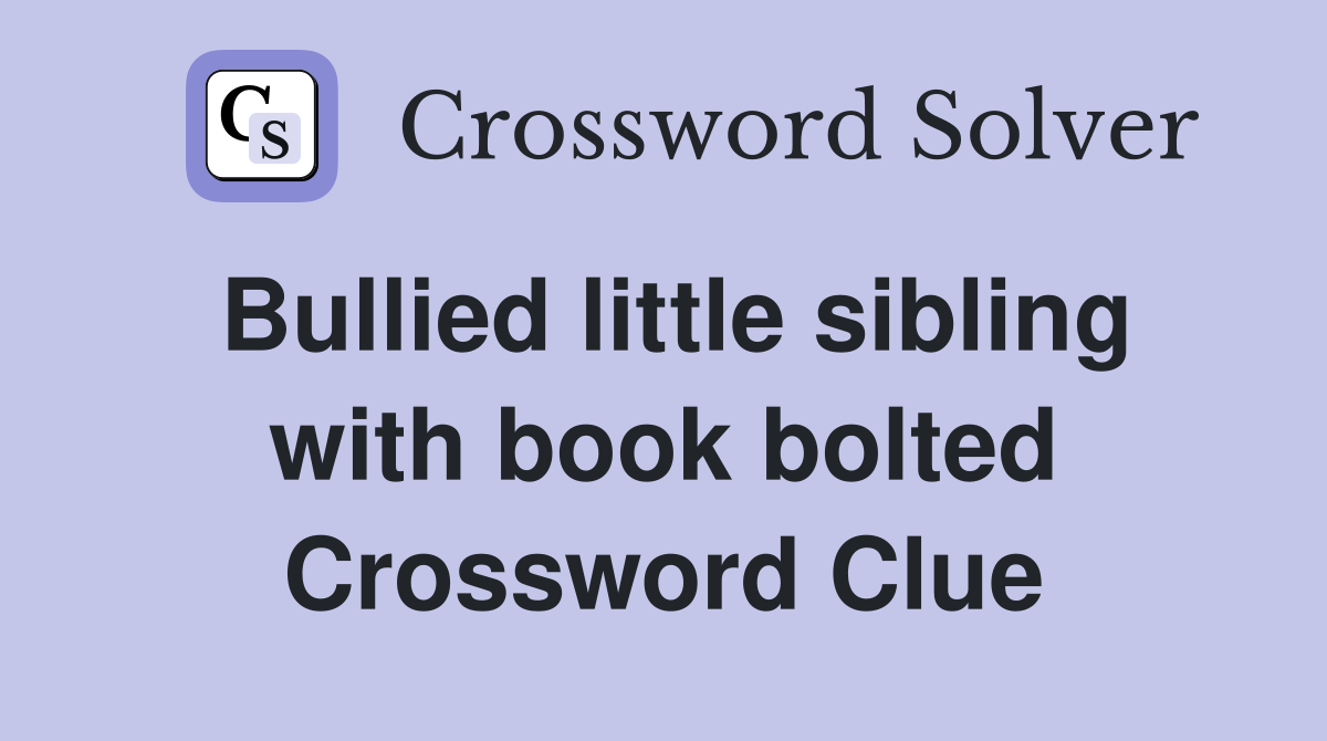 Bullied little sibling with book bolted Crossword Clue
