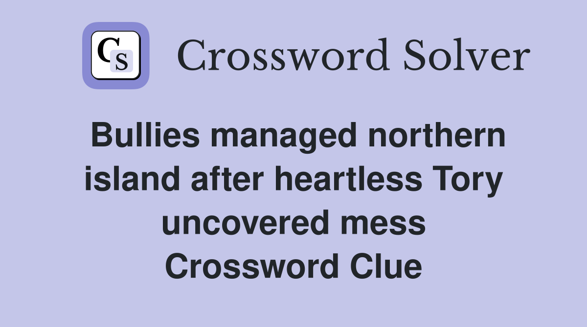 Bullies managed northern island after heartless Tory uncovered mess Crossword Clue