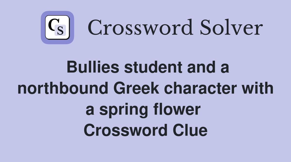 Bullies student and a northbound Greek character with a spring flower  Crossword Clue