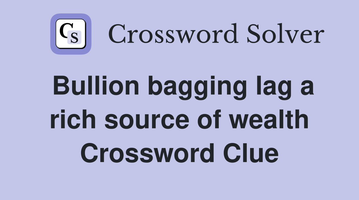 Bullion bagging lag a rich source of wealth Crossword Clue
