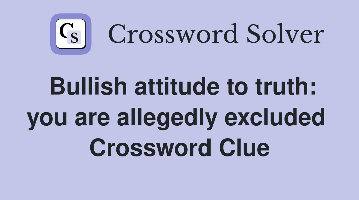 Bullish attitude to truth: you are allegedly excluded  Crossword Clue