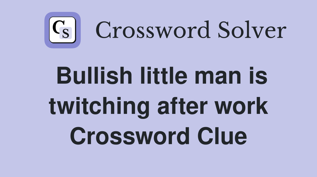 Bullish little man is twitching after work Crossword Clue