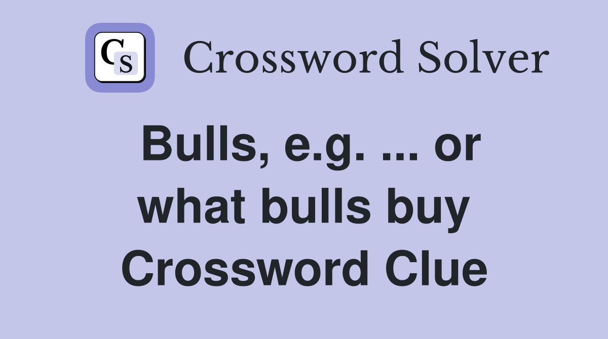 Bulls, e.g. ... or what bulls buy Crossword Clue