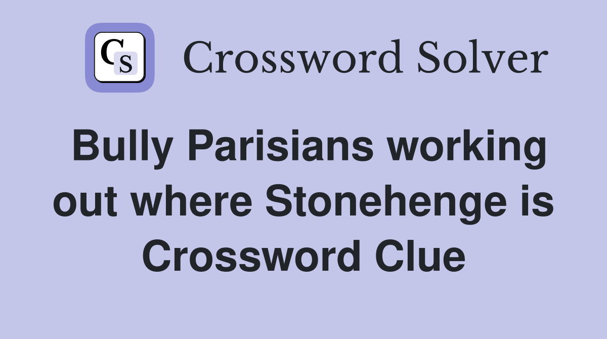Bully Parisians working out where Stonehenge is Crossword Clue
