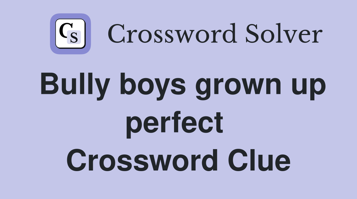 Bully boys grown up perfect  Crossword Clue