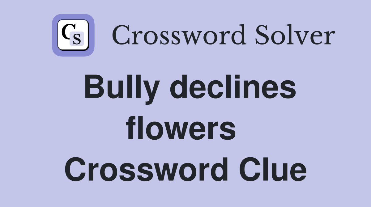 Bully declines flowers  Crossword Clue
