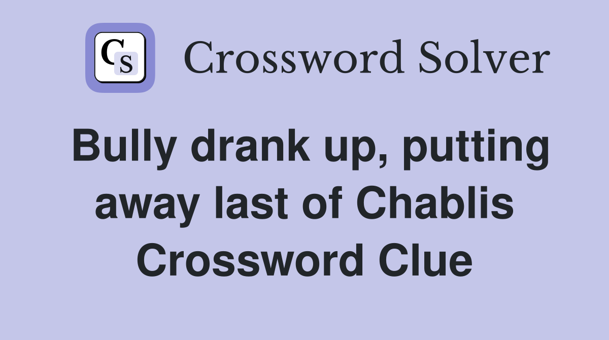 Bully drank up, putting away last of Chablis Crossword Clue