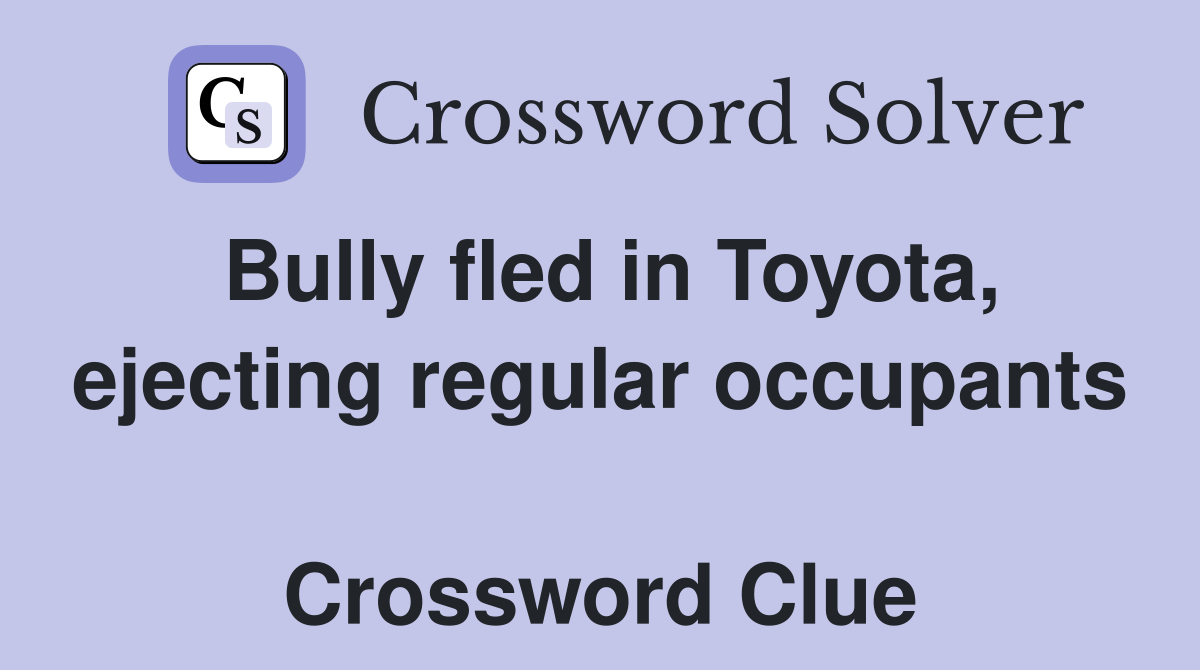 Bully fled in Toyota, ejecting regular occupants  Crossword Clue