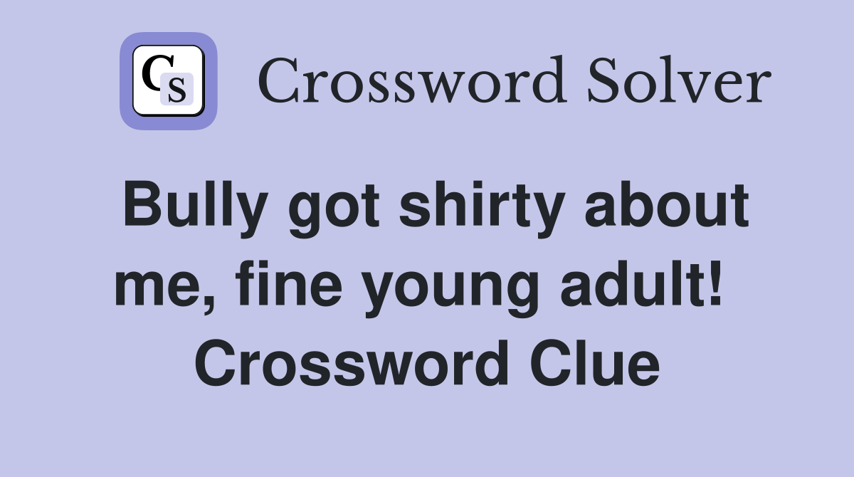 Bully got shirty about me, fine young adult!  Crossword Clue
