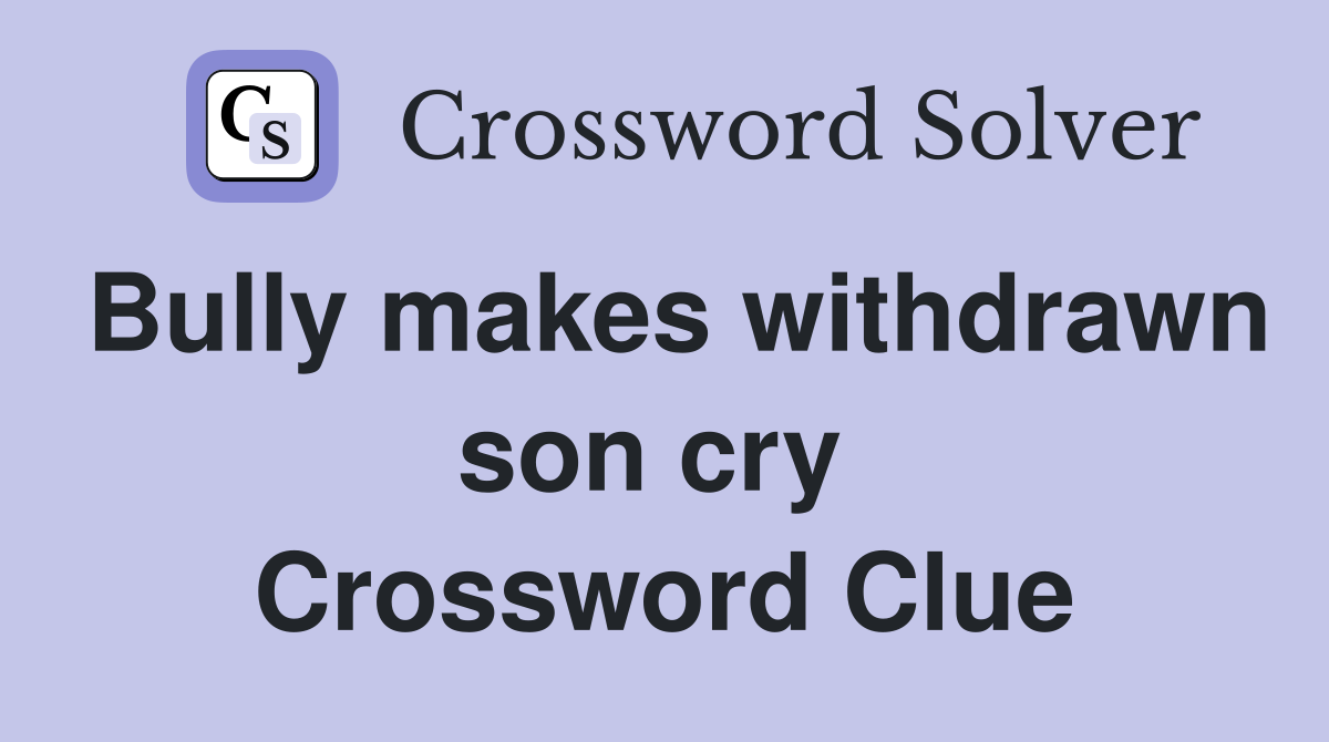 Bully makes withdrawn son cry  Crossword Clue