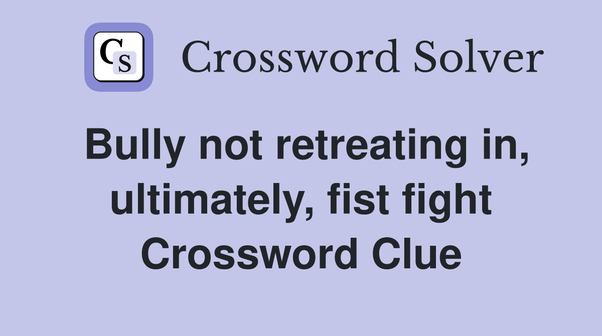 Bully not retreating in, ultimately, fist fight Crossword Clue
