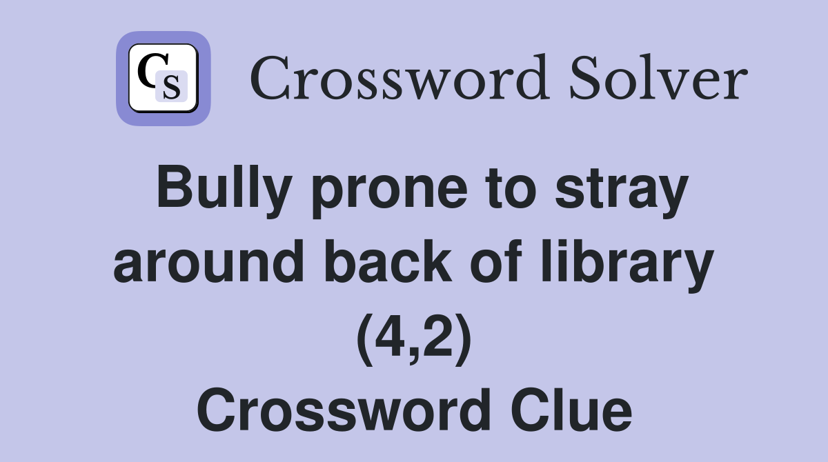 Bully prone to stray around back of library (4,2) Crossword Clue