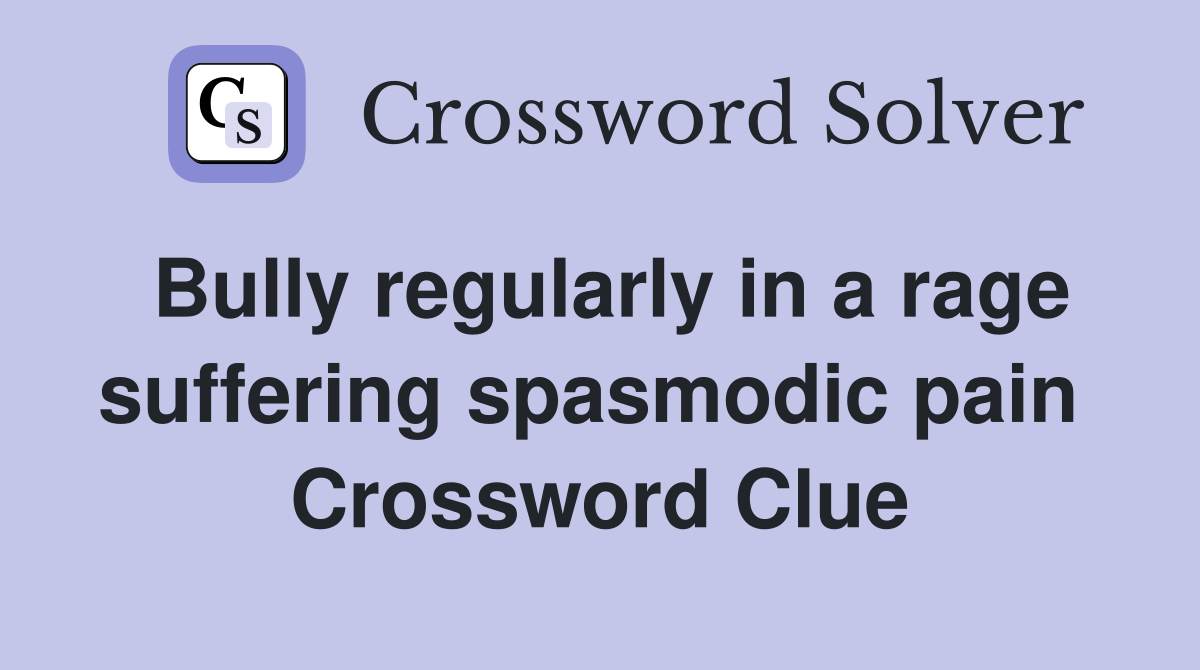 Bully regularly in a rage suffering spasmodic pain  Crossword Clue