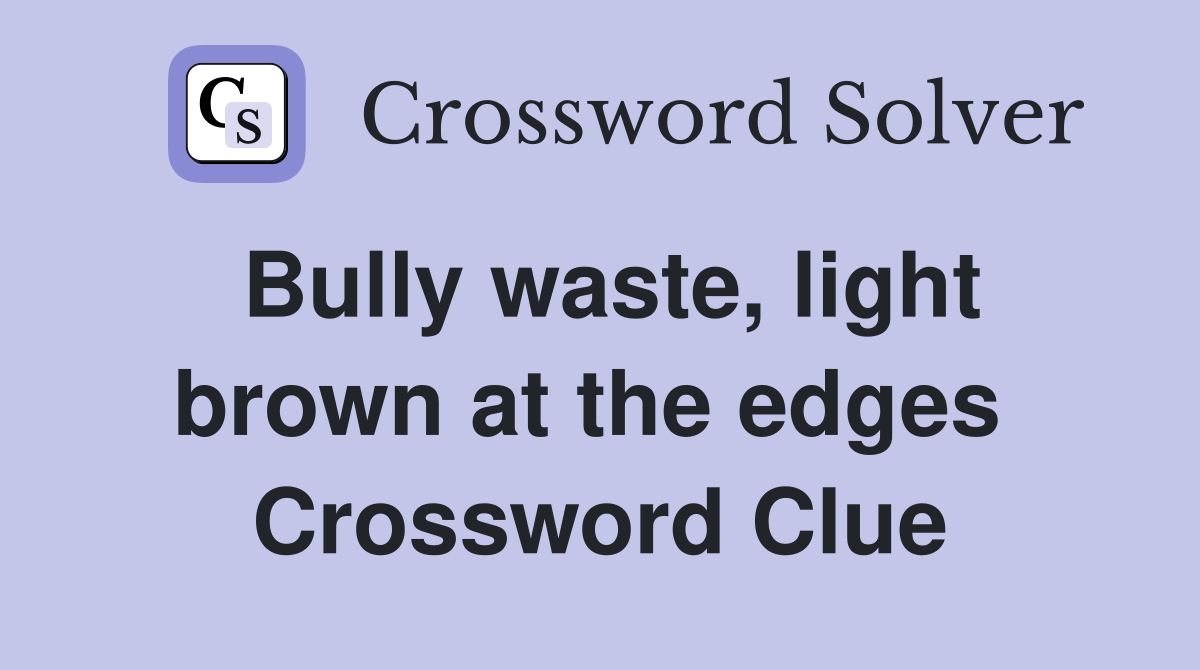 Bully waste, light brown at the edges  Crossword Clue