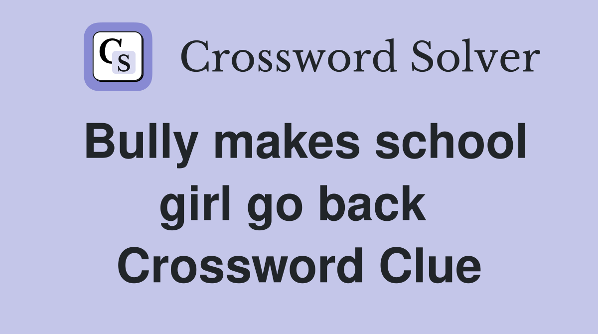 Bully makes school girl go back  Crossword Clue