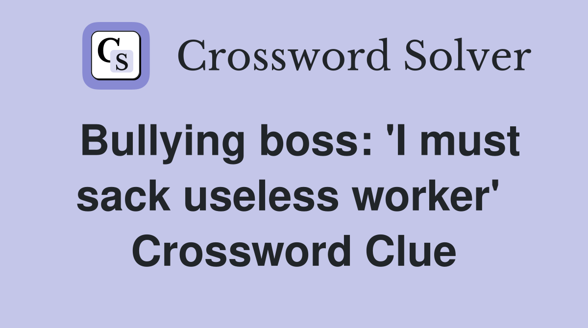 Bullying boss: 'I must sack useless worker'  Crossword Clue