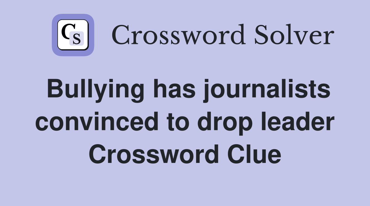 Bullying has journalists con­vinced to drop leader Crossword Clue