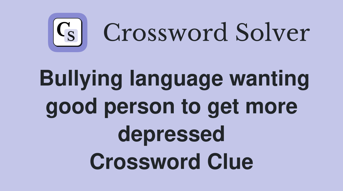 Bullying language wanting good person to get more depressed Crossword Clue