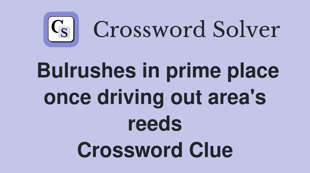 Bulrushes in prime place once driving out area's reeds Crossword Clue