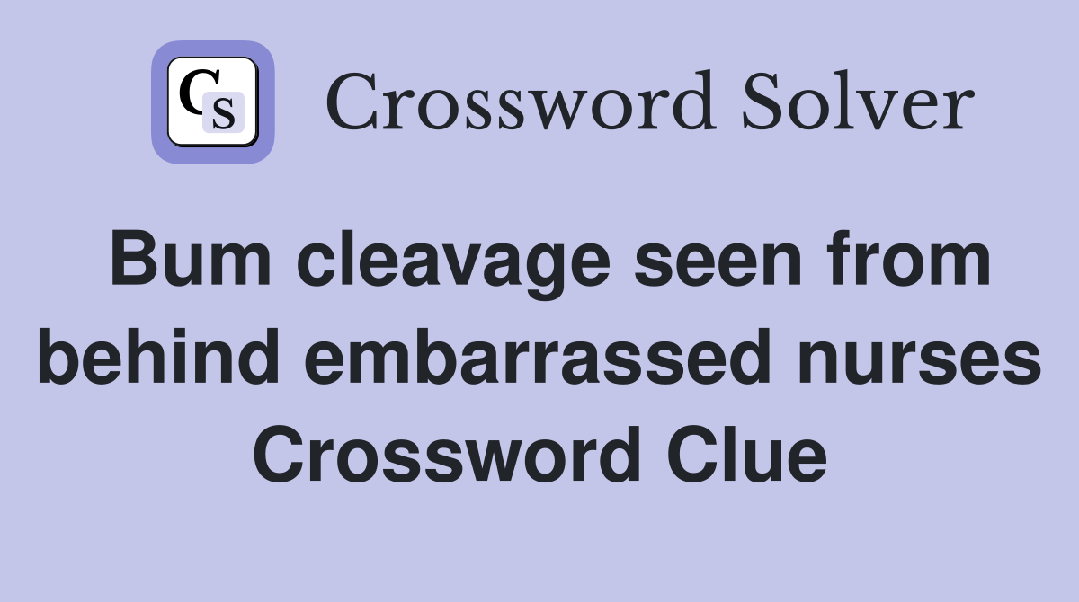 Bum cleavage seen from behind embarrassed nurses Crossword Clue
