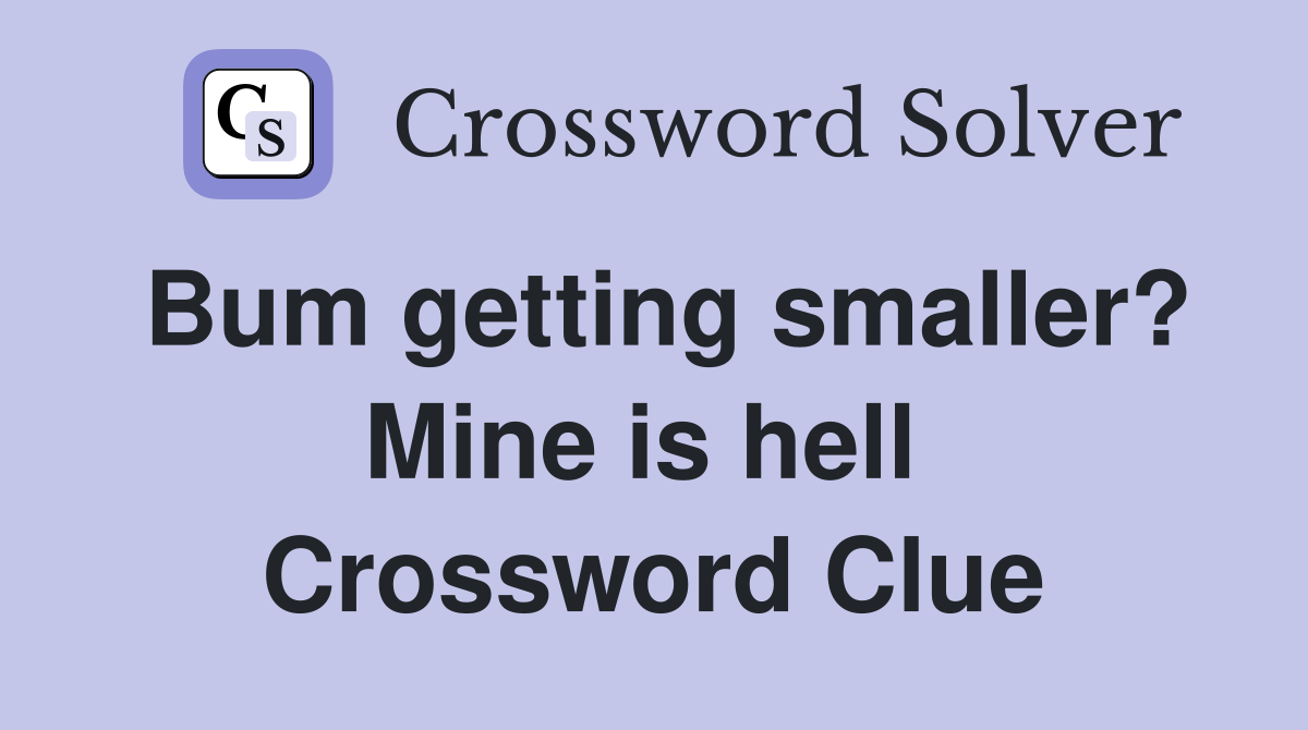 Bum getting smaller? Mine is hell  Crossword Clue