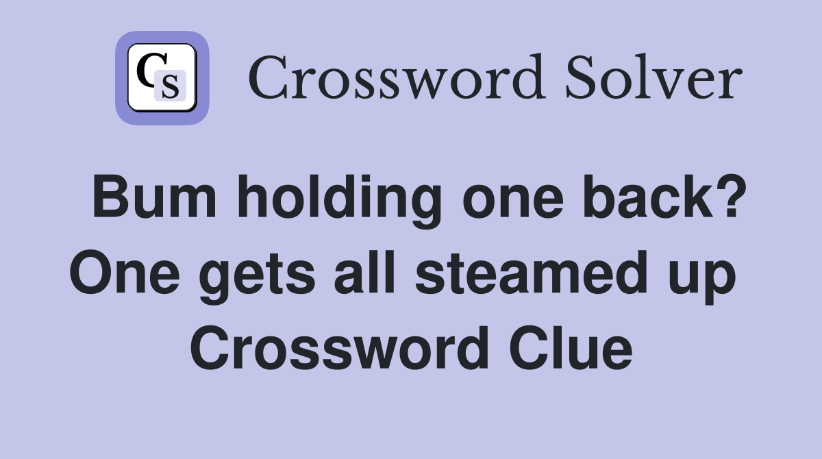 Bum holding one back? One gets all steamed up  Crossword Clue