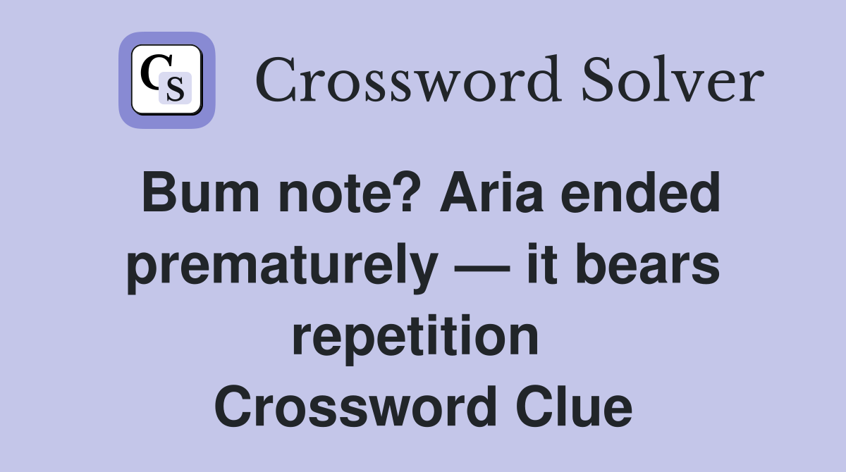 Bum note? Aria ended prematurely — it bears repetition  Crossword Clue